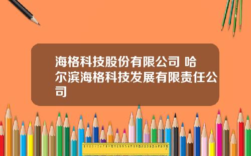 海格科技股份有限公司 哈尔滨海格科技发展有限责任公司