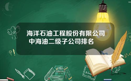海洋石油工程股份有限公司 中海油二级子公司排名
