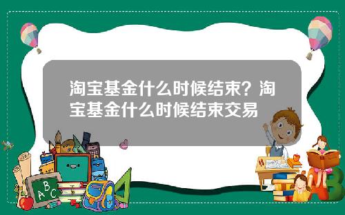 淘宝基金什么时候结束？淘宝基金什么时候结束交易