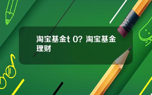 淘宝基金t 0？淘宝基金理财