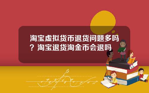 淘宝虚拟货币退货问题多吗？淘宝退货淘金币会退吗