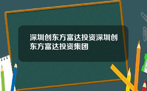 深圳创东方富达投资深圳创东方富达投资集团