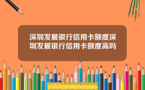 深圳发展银行信用卡额度深圳发展银行信用卡额度高吗