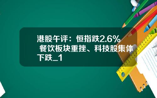 港股午评：恒指跌2.6% 餐饮板块重挫、科技股集体下跌_1