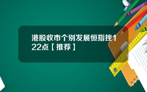 港股收市个别发展恒指挫122点【推荐】