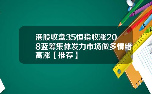 港股收盘35恒指收涨208蓝筹集体发力市场做多情绪高涨【推荐】