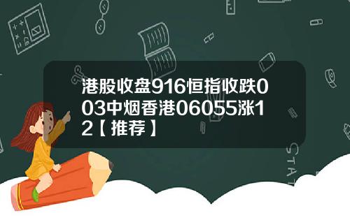 港股收盘916恒指收跌003中烟香港06055涨12【推荐】