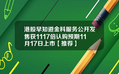 港股早知道金科服务公开发售获1117倍认购预期11月17日上市【推荐】