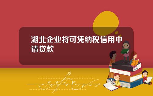 湖北企业将可凭纳税信用申请贷款
