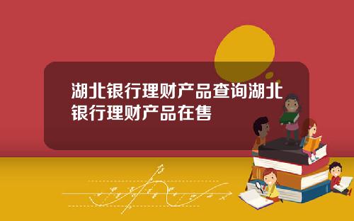 湖北银行理财产品查询湖北银行理财产品在售