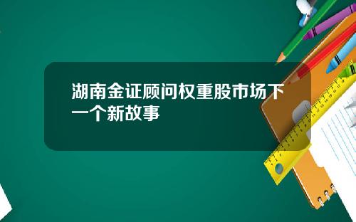 湖南金证顾问权重股市场下一个新故事