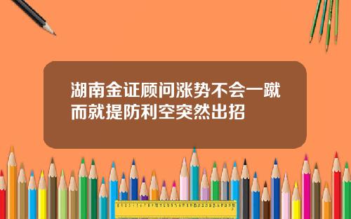 湖南金证顾问涨势不会一蹴而就提防利空突然出招
