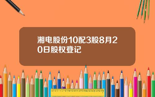 湘电股份10配3股8月20日股权登记