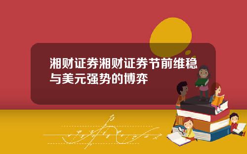 湘财证券湘财证券节前维稳与美元强势的博弈