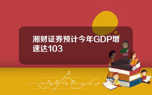 湘财证券预计今年GDP增速达103
