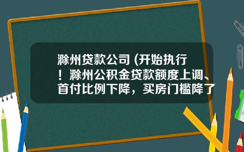 滁州贷款公司 (开始执行！滁州公积金贷款额度上调、首付比例下降，买房门槛降了)_1