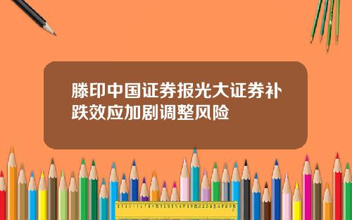 滕印中国证券报光大证券补跌效应加剧调整风险
