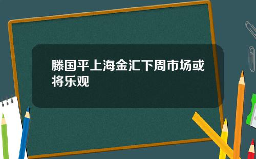 滕国平上海金汇下周市场或将乐观