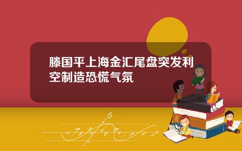 滕国平上海金汇尾盘突发利空制造恐慌气氛