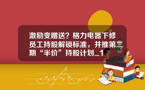 激励变赠送？格力电器下修员工持股解锁标准，并推第二期“半价”持股计划_1