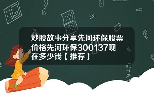 炒股故事分享先河环保股票价格先河环保300137现在多少钱【推荐】