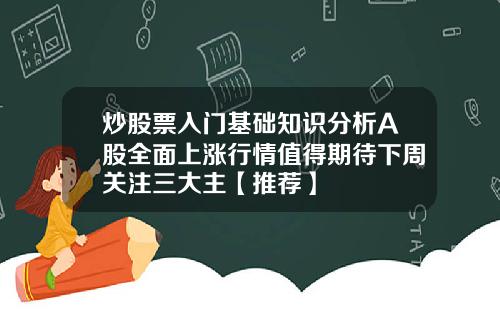 炒股票入门基础知识分析A股全面上涨行情值得期待下周关注三大主【推荐】