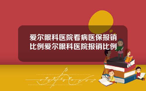 爱尔眼科医院看病医保报销比例爱尔眼科医院报销比例