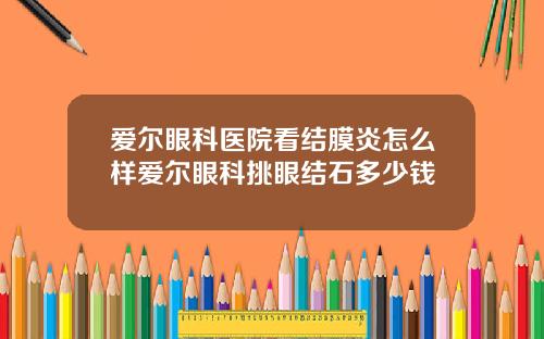 爱尔眼科医院看结膜炎怎么样爱尔眼科挑眼结石多少钱