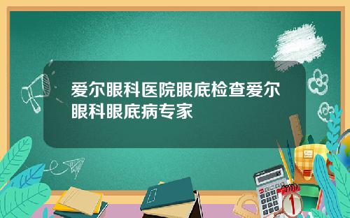 爱尔眼科医院眼底检查爱尔眼科眼底病专家