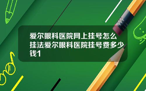 爱尔眼科医院网上挂号怎么挂法爱尔眼科医院挂号费多少钱1