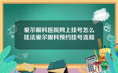 爱尔眼科医院网上挂号怎么挂法爱尔眼科预约挂号流程