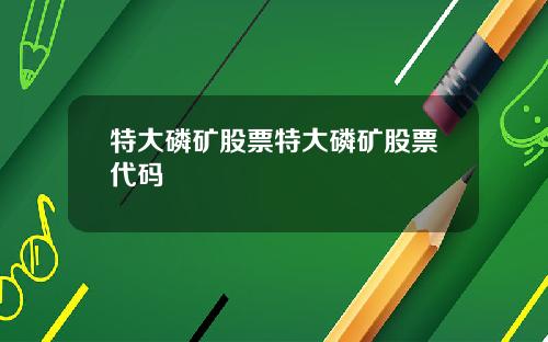 特大磷矿股票特大磷矿股票代码
