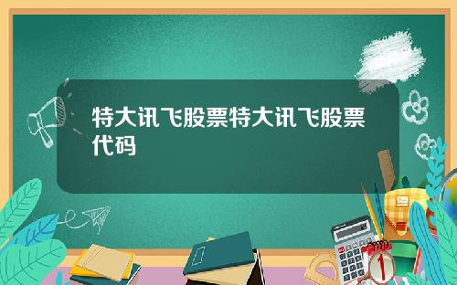 特大讯飞股票特大讯飞股票代码