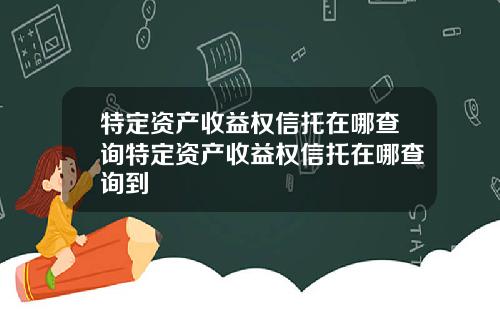 特定资产收益权信托在哪查询特定资产收益权信托在哪查询到
