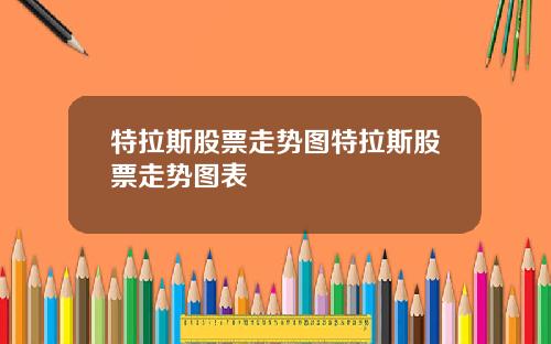 特拉斯股票走势图特拉斯股票走势图表