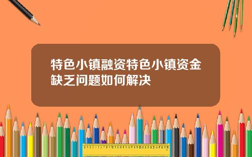 特色小镇融资特色小镇资金缺乏问题如何解决