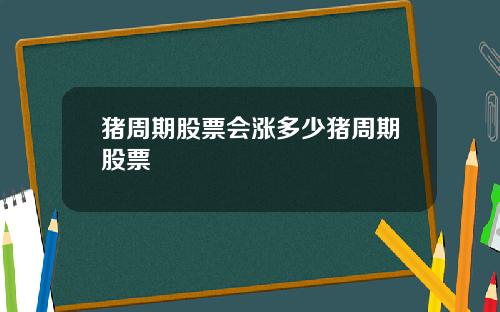猪周期股票会涨多少猪周期股票