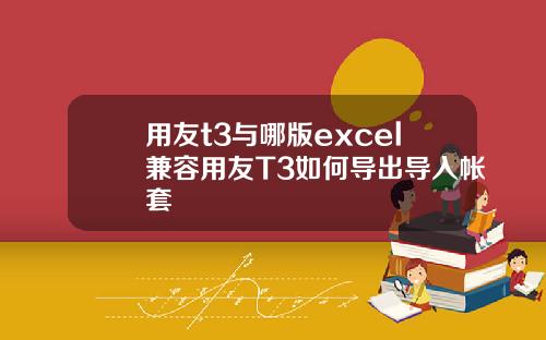 用友t3与哪版excel兼容用友T3如何导出导入帐套