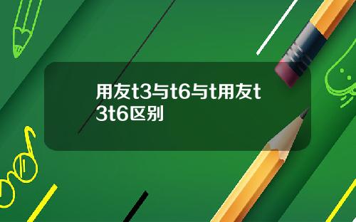 用友t3与t6与t用友t3t6区别