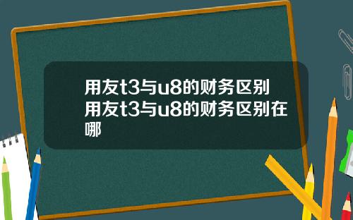 用友t3与u8的财务区别用友t3与u8的财务区别在哪