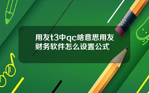 用友t3中qc啥意思用友财务软件怎么设置公式