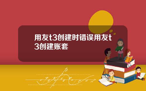 用友t3创建时错误用友t3创建账套
