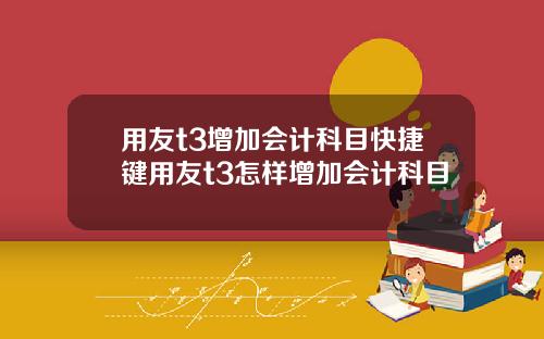 用友t3增加会计科目快捷键用友t3怎样增加会计科目