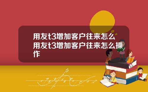 用友t3增加客户往来怎么用友t3增加客户往来怎么操作