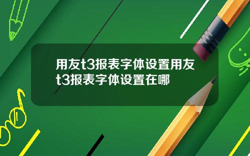 用友t3报表字体设置用友t3报表字体设置在哪