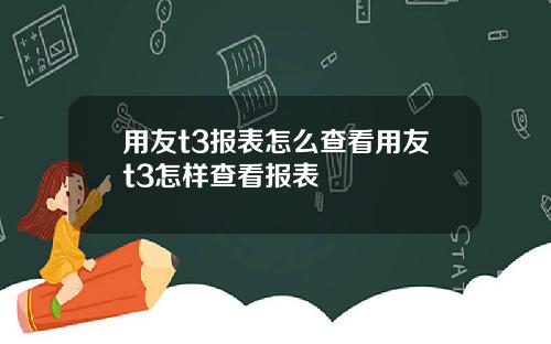用友t3报表怎么查看用友t3怎样查看报表