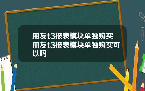 用友t3报表模块单独购买用友t3报表模块单独购买可以吗