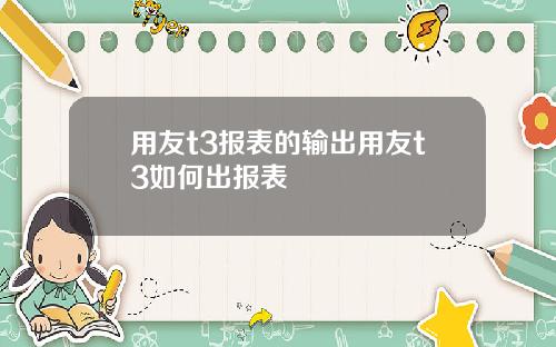 用友t3报表的输出用友t3如何出报表