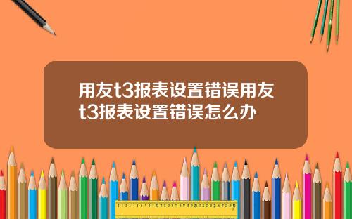 用友t3报表设置错误用友t3报表设置错误怎么办