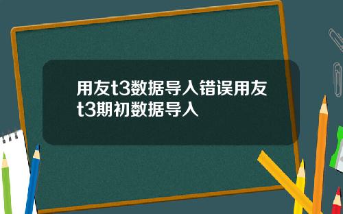 用友t3数据导入错误用友t3期初数据导入